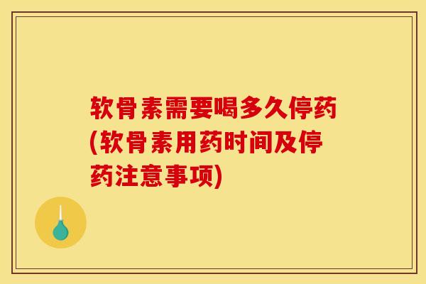 软骨素需要喝多久停药(软骨素用药时间及停药注意事项)
