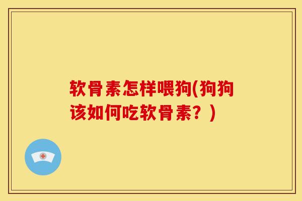 软骨素怎样喂狗(狗狗该如何吃软骨素？)