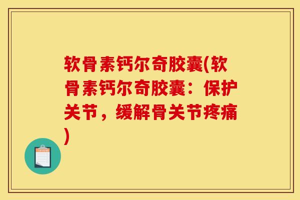 软骨素钙尔奇胶囊(软骨素钙尔奇胶囊：保护关节，缓解骨关节疼痛)