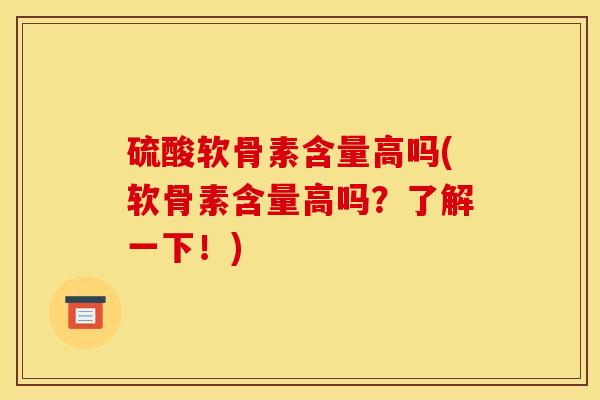 硫酸软骨素含量高吗(软骨素含量高吗？了解一下！)