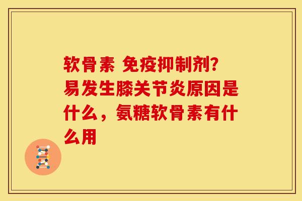 软骨素 免疫抑制剂？易发生膝关节炎原因是什么，氨糖软骨素有什么用