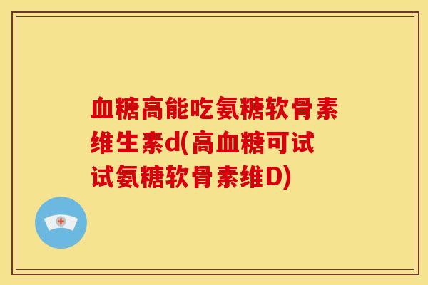 血糖高能吃氨糖软骨素维生素d(高血糖可试试氨糖软骨素维D)