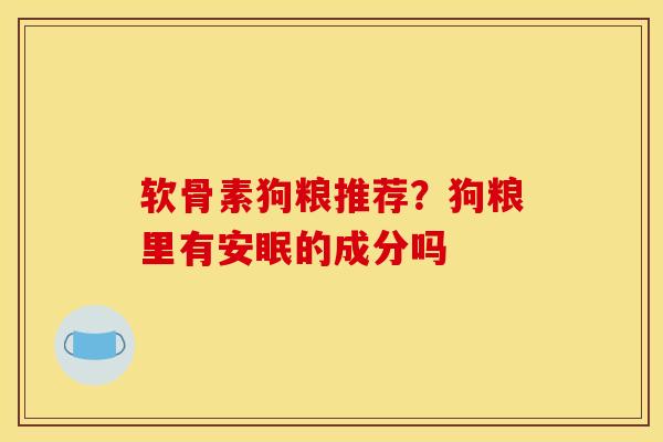 软骨素狗粮推荐？狗粮里有安眠的成分吗