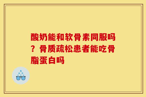 酸奶能和软骨素同服吗？骨质疏松患者能吃骨脂蛋白吗
