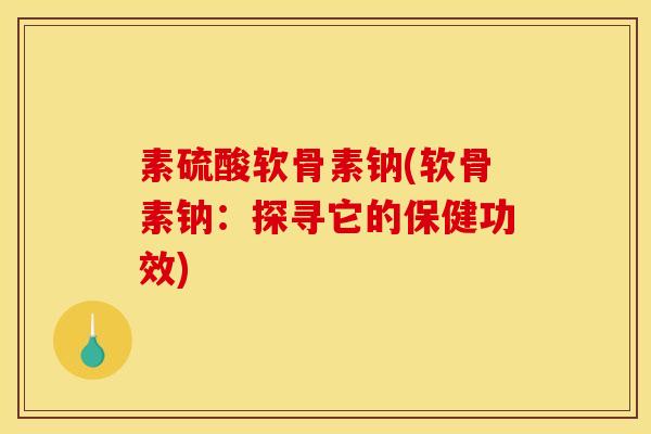 素硫酸软骨素钠(软骨素钠：探寻它的保健功效)