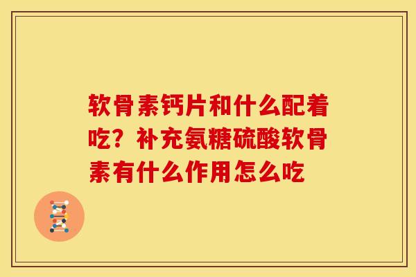 软骨素钙片和什么配着吃？补充氨糖硫酸软骨素有什么作用怎么吃