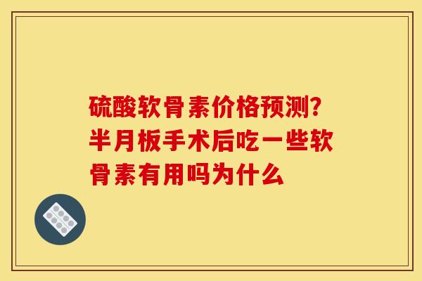 硫酸软骨素价格预测？半月板手术后吃一些软骨素有用吗为什么
