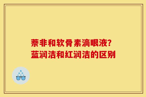 萘非和软骨素滴眼液？蓝润洁和红润洁的区别