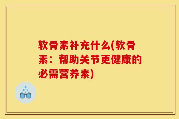 软骨素补充什么(软骨素：帮助关节更健康的必需营养素)