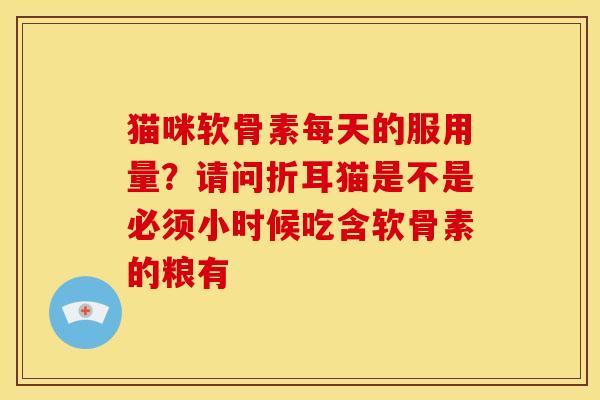 猫咪软骨素每天的服用量？请问折耳猫是不是必须小时候吃含软骨素的粮有