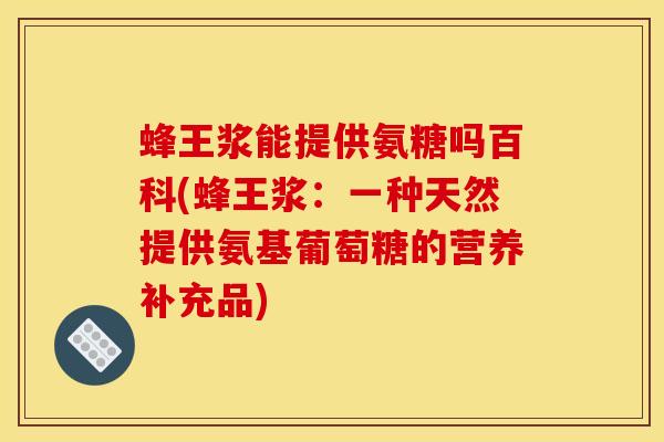 蜂王浆能提供氨糖吗百科(蜂王浆：一种天然提供氨基葡萄糖的营养补充品)