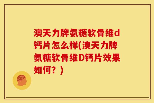 澳天力牌氨糖软骨维d钙片怎么样(澳天力牌氨糖软骨维D钙片效果如何？)