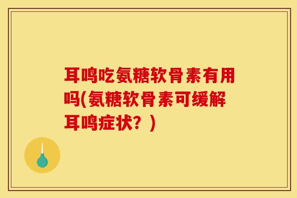 耳鸣吃氨糖软骨素有用吗(氨糖软骨素可缓解耳鸣症状？)