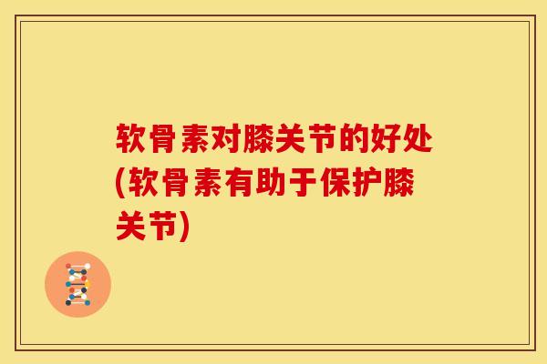 软骨素对膝关节的好处(软骨素有助于保护膝关节)