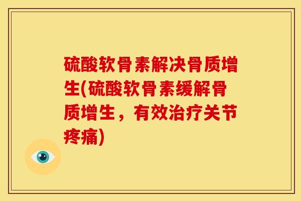 硫酸软骨素解决骨质增生(硫酸软骨素缓解骨质增生，有效治疗关节疼痛)