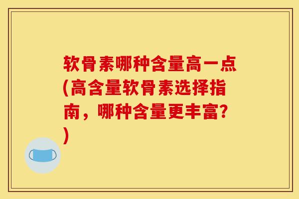 软骨素哪种含量高一点(高含量软骨素选择指南，哪种含量更丰富？)