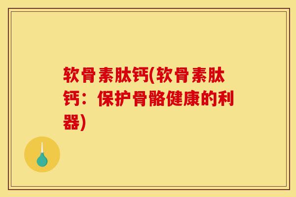 软骨素肽钙(软骨素肽钙：保护骨骼健康的利器)