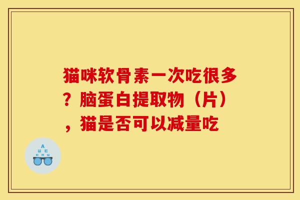 猫咪软骨素一次吃很多？脑蛋白提取物（片），猫是否可以减量吃