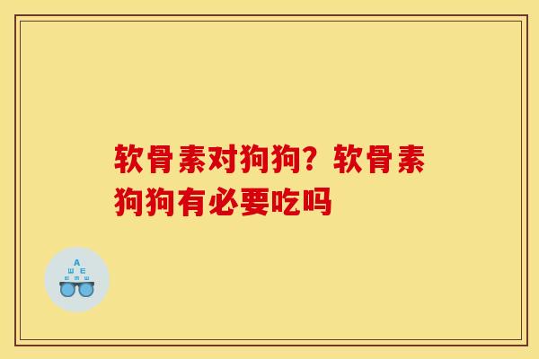 软骨素对狗狗？软骨素狗狗有必要吃吗