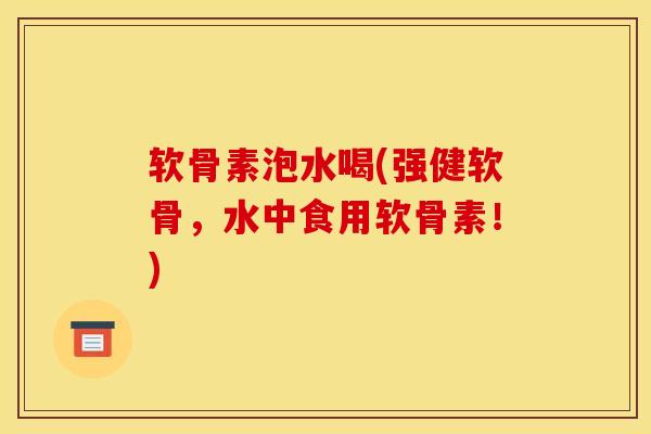 软骨素泡水喝(强健软骨，水中食用软骨素！)