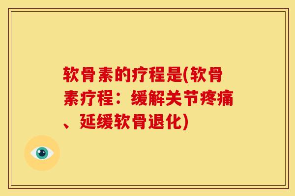软骨素的疗程是(软骨素疗程：缓解关节疼痛、延缓软骨退化)