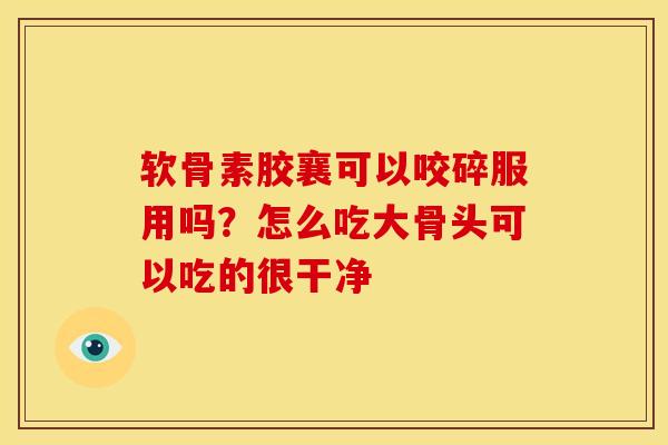软骨素胶襄可以咬碎服用吗？怎么吃大骨头可以吃的很干净