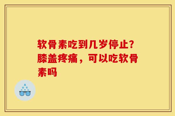 软骨素吃到几岁停止？膝盖疼痛，可以吃软骨素吗