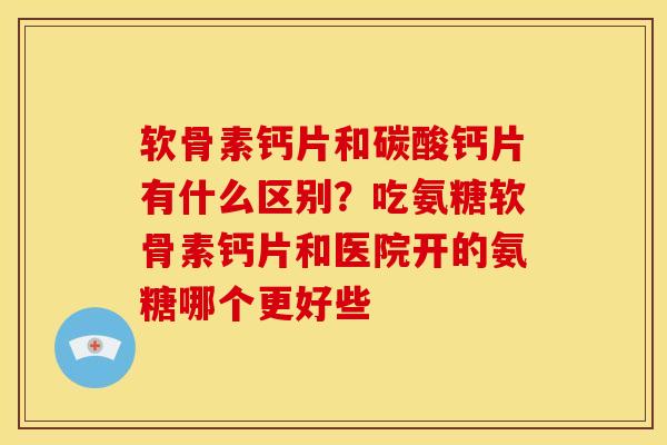 软骨素钙片和碳酸钙片有什么区别？吃氨糖软骨素钙片和医院开的氨糖哪个更好些