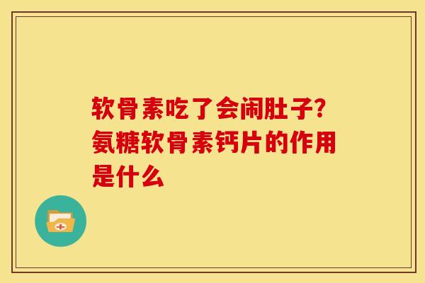 软骨素吃了会闹肚子？氨糖软骨素钙片的作用是什么