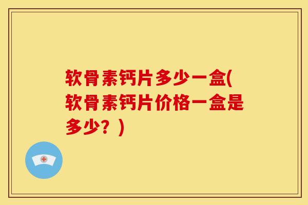 软骨素钙片多少一盒(软骨素钙片价格一盒是多少？)