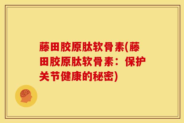 藤田胶原肽软骨素(藤田胶原肽软骨素：保护关节健康的秘密)