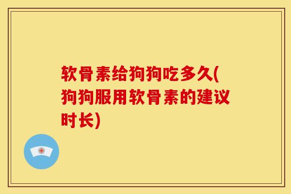 软骨素给狗狗吃多久(狗狗服用软骨素的建议时长)