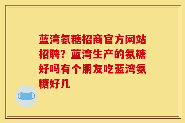 蓝湾氨糖招商官方网站招聘？蓝湾生产的氨糖好吗有个朋友吃蓝湾氨糖好几