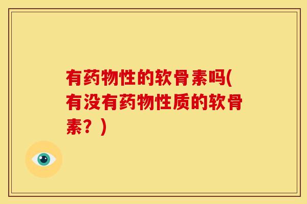 有药物性的软骨素吗(有没有药物性质的软骨素？)