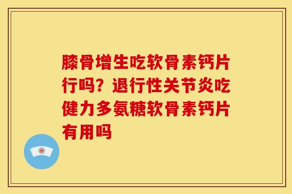 膝骨增生吃软骨素钙片行吗？退行性关节炎吃健力多氨糖软骨素钙片有用吗