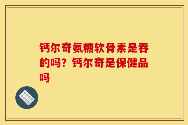钙尔奇氨糖软骨素是吞的吗？钙尔奇是保健品吗