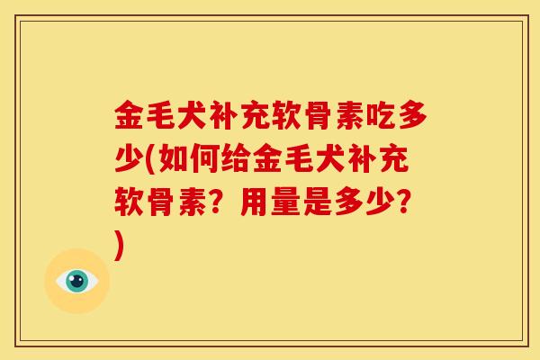 金毛犬补充软骨素吃多少(如何给金毛犬补充软骨素？用量是多少？)