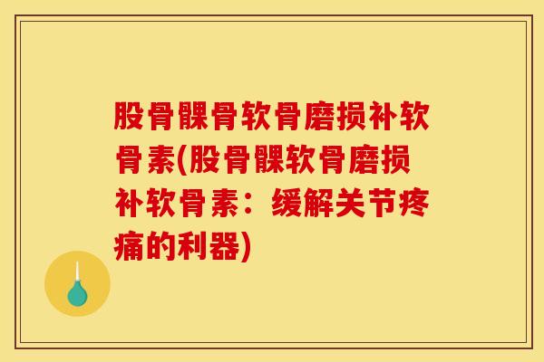股骨髁骨软骨磨损补软骨素(股骨髁软骨磨损补软骨素：缓解关节疼痛的利器)