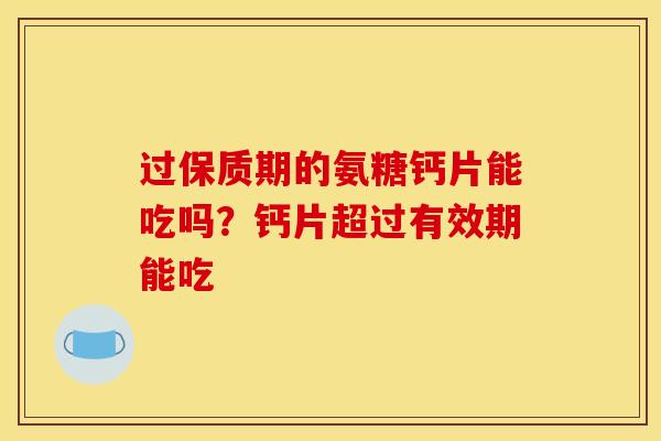 过保质期的氨糖钙片能吃吗？钙片超过有效期能吃