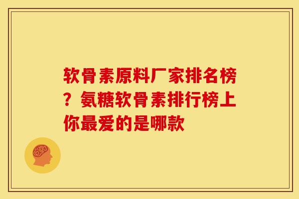 软骨素原料厂家排名榜？氨糖软骨素排行榜上你最爱的是哪款