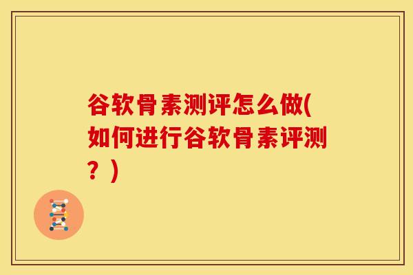 谷软骨素测评怎么做(如何进行谷软骨素评测？)