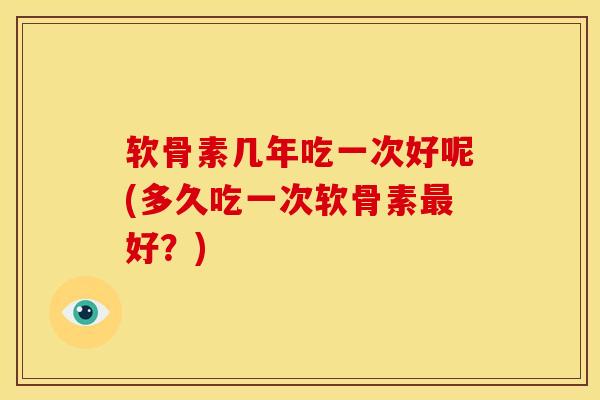 软骨素几年吃一次好呢(多久吃一次软骨素最好？)