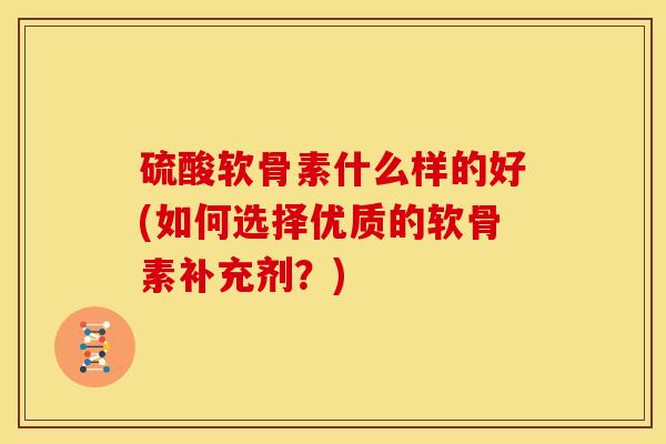 硫酸软骨素什么样的好(如何选择优质的软骨素补充剂？)
