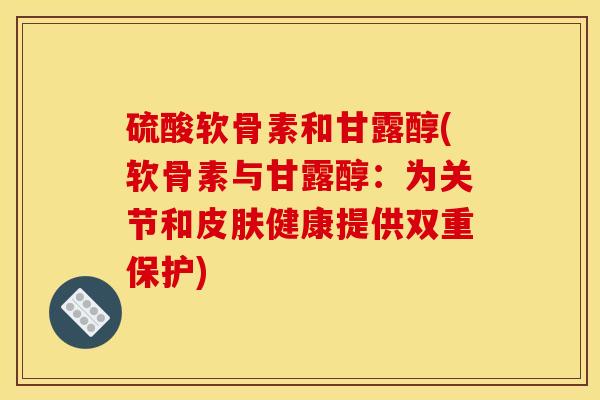 硫酸软骨素和甘露醇(软骨素与甘露醇：为关节和皮肤健康提供双重保护)