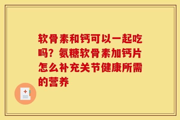 软骨素和钙可以一起吃吗？氨糖软骨素加钙片怎么补充关节健康所需的营养