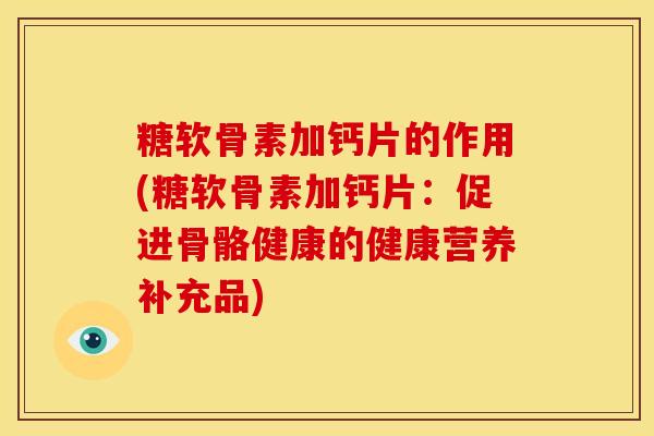 糖软骨素加钙片的作用(糖软骨素加钙片：促进骨骼健康的健康营养补充品)