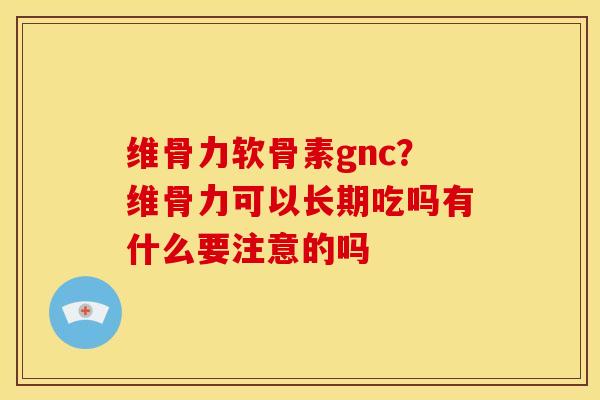 维骨力软骨素gnc？维骨力可以长期吃吗有什么要注意的吗