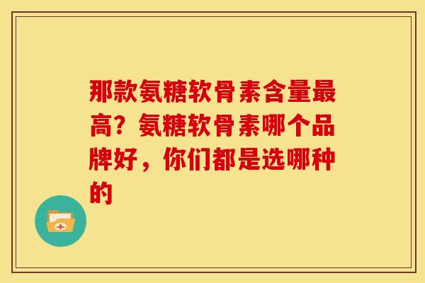 那款氨糖软骨素含量最高？氨糖软骨素哪个品牌好，你们都是选哪种的