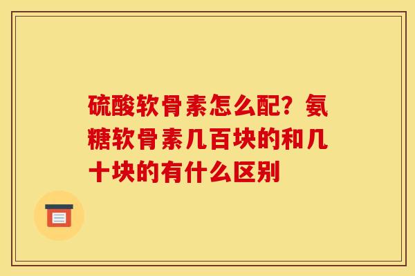 硫酸软骨素怎么配？氨糖软骨素几百块的和几十块的有什么区别
