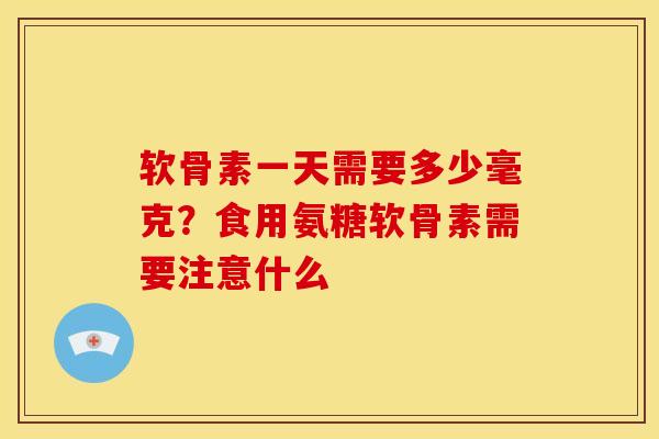 软骨素一天需要多少毫克？食用氨糖软骨素需要注意什么